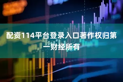 配资114平台登录入口著作权归第一财经所有