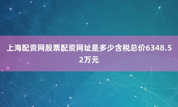 上海配资网股票配资网址是多少含税总价6348.52万元