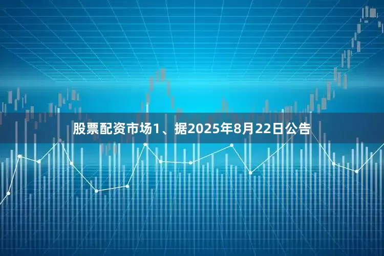 股票配资市场1、据2025年8月22日公告