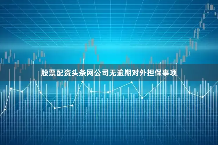 股票配资头条网公司无逾期对外担保事项