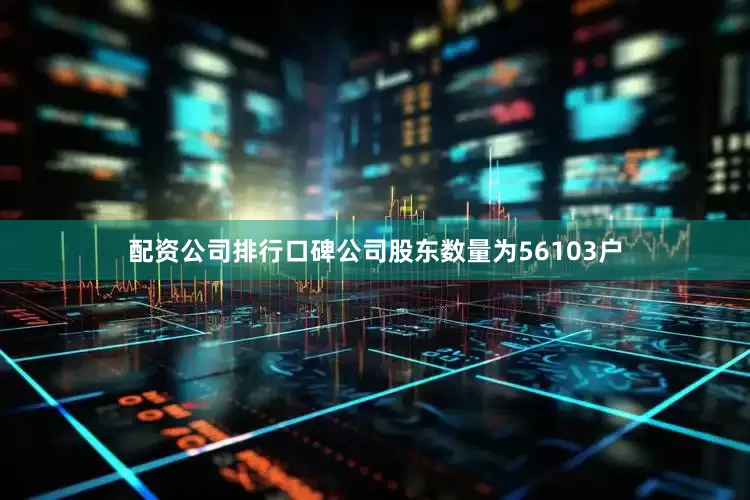 配资公司排行口碑公司股东数量为56103户
