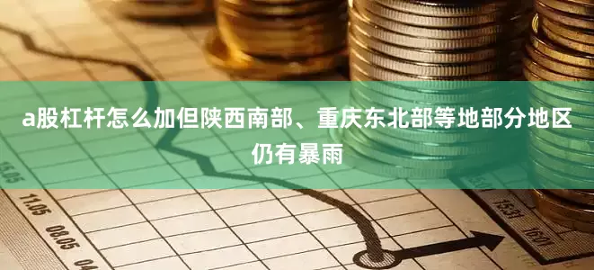 a股杠杆怎么加但陕西南部、重庆东北部等地部分地区仍有暴雨