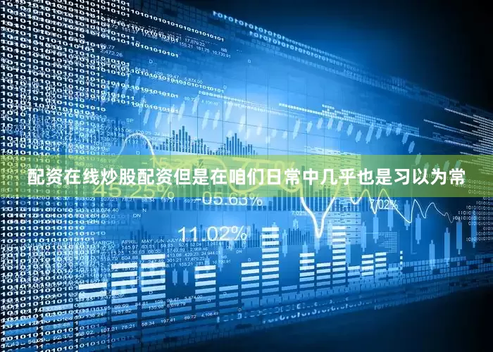 配资在线炒股配资但是在咱们日常中几乎也是习以为常