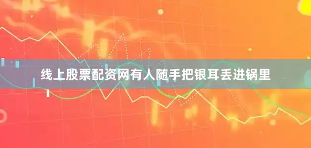 线上股票配资网有人随手把银耳丢进锅里
