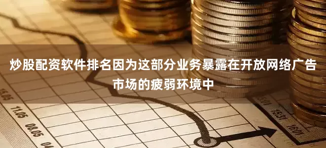 炒股配资软件排名因为这部分业务暴露在开放网络广告市场的疲弱环境中