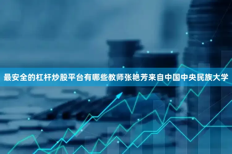 最安全的杠杆炒股平台有哪些　　教师张艳芳来自中国中央民族大学