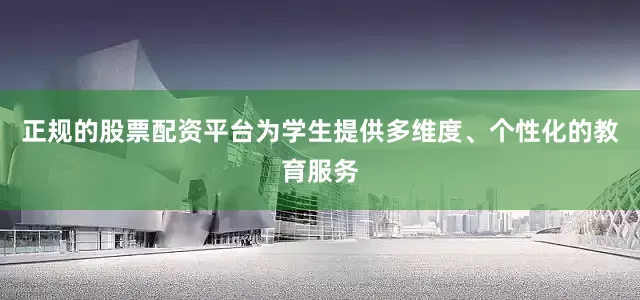正规的股票配资平台为学生提供多维度、个性化的教育服务