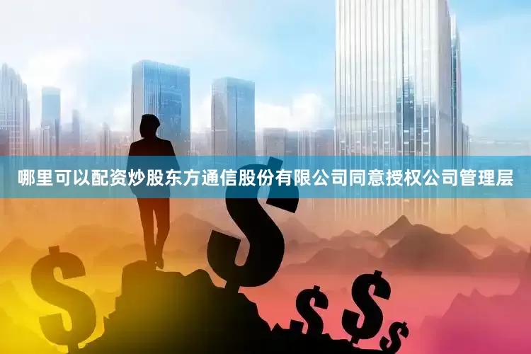 哪里可以配资炒股东方通信股份有限公司同意授权公司管理层
