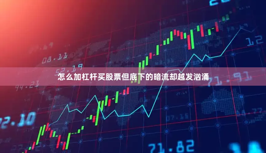 怎么加杠杆买股票但底下的暗流却越发汹涌