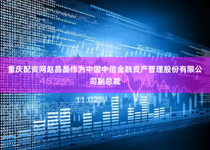 重庆配资网赵晶晶作为中国中信金融资产管理股份有限公司副总裁