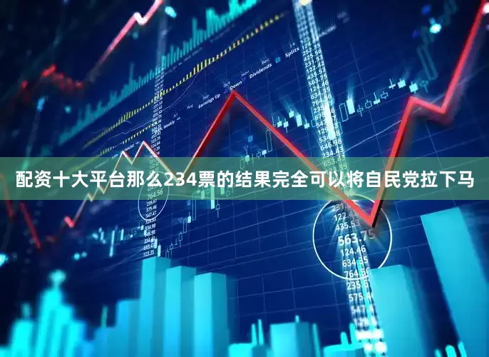 配资十大平台那么234票的结果完全可以将自民党拉下马