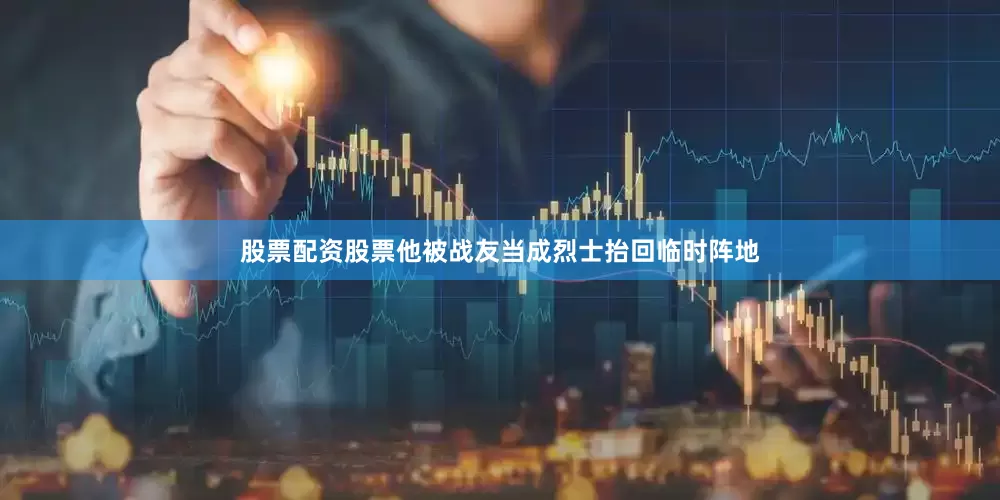 股票配资股票他被战友当成烈士抬回临时阵地