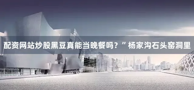 配资网站炒股黑豆真能当晚餐吗?”杨家沟石头窑洞里