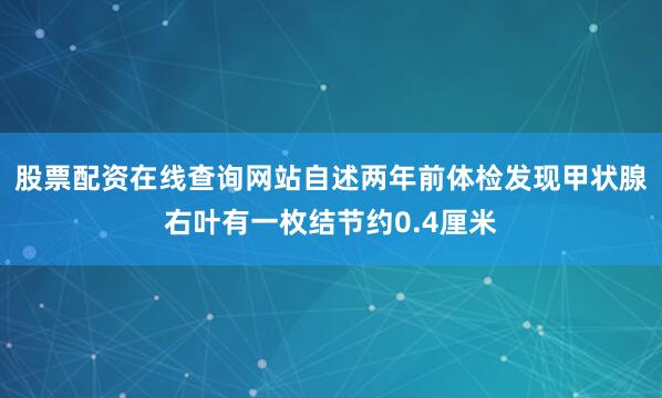 股票配资在线查询网站自述两年前体检发现甲状腺右叶有一枚结节约0.4厘米