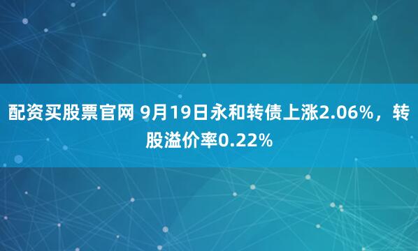 配资买股票官网 9月19日永和转债上涨2.06%，转股溢价率0.22%