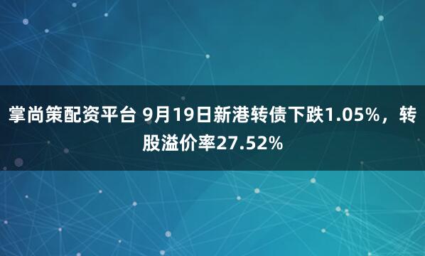 掌尚策配资平台 9月19日新港转债下跌1.05%，转股溢价率27.52%