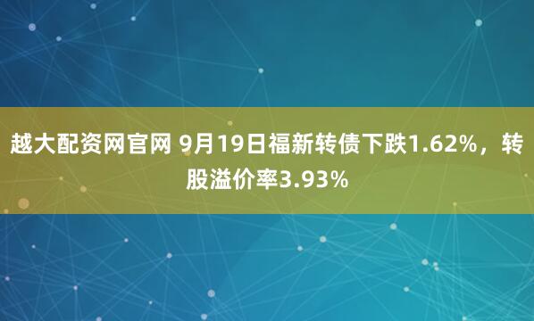 越大配资网官网 9月19日福新转债下跌1.62%，转股溢价率3.93%