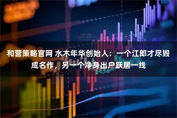 和营策略官网 水木年华创始人：一个江郎才尽毁成名作，另一个净身出户跃居一线