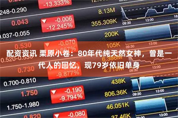 配资资讯 栗原小卷：80年代纯天然女神，曾是一代人的回忆，现79岁依旧单身