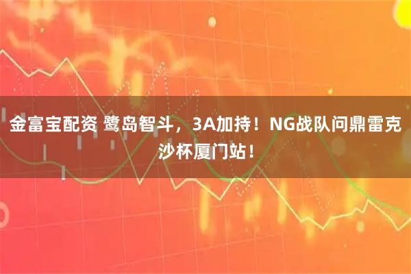 金富宝配资 鹭岛智斗，3A加持！NG战队问鼎雷克沙杯厦门站！