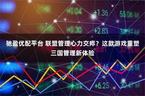 驰盈优配平台 联盟管理心力交瘁？这款游戏重塑三国管理新体验