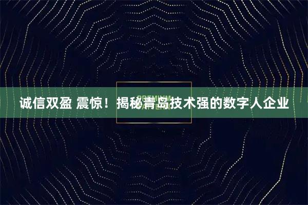 诚信双盈 震惊！揭秘青岛技术强的数字人企业