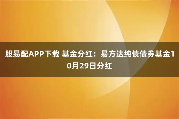股易配APP下载 基金分红：易方达纯债债券基金10月29日分红