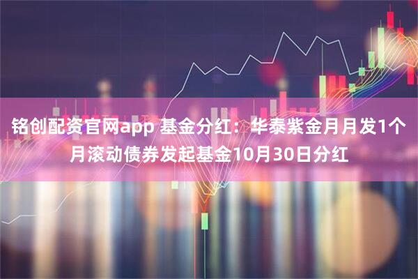 铭创配资官网app 基金分红：华泰紫金月月发1个月滚动债券发起基金10月30日分红