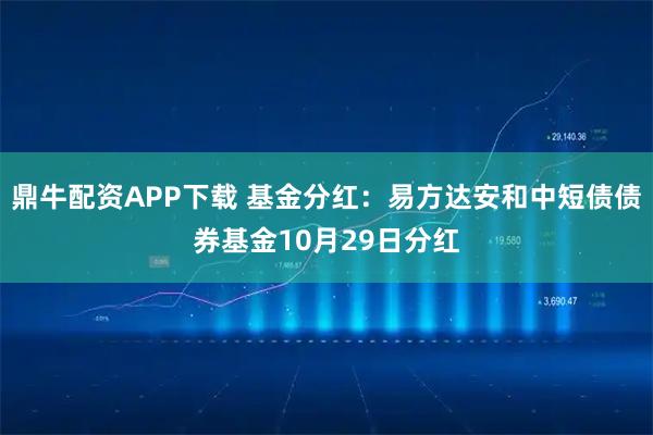 鼎牛配资APP下载 基金分红：易方达安和中短债债券基金10月29日分红