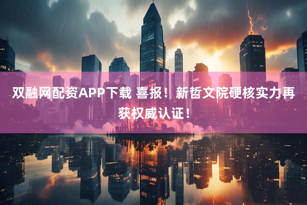 双融网配资APP下载 喜报！新哲文院硬核实力再获权威认证！