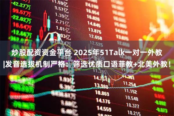 炒股配资资金平台 2025年51Talk一对一外教|发音选拔机制严格：筛选优质口语菲教+北美外教！