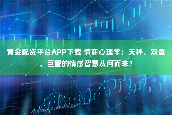 黄金配资平台APP下载 情商心理学：天秤、双鱼、巨蟹的情感智慧从何而来？