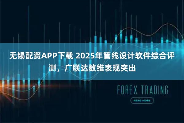 无锡配资APP下载 2025年管线设计软件综合评测，广联达数维表现突出