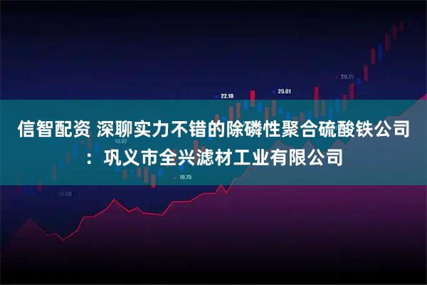 信智配资 深聊实力不错的除磷性聚合硫酸铁公司：巩义市全兴滤材工业有限公司