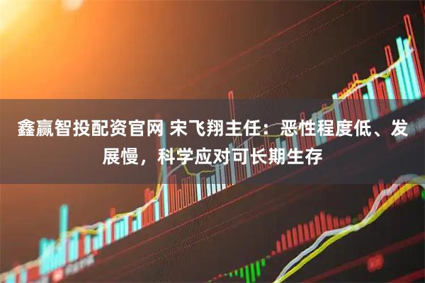 鑫赢智投配资官网 宋飞翔主任：恶性程度低、发展慢，科学应对可长期生存