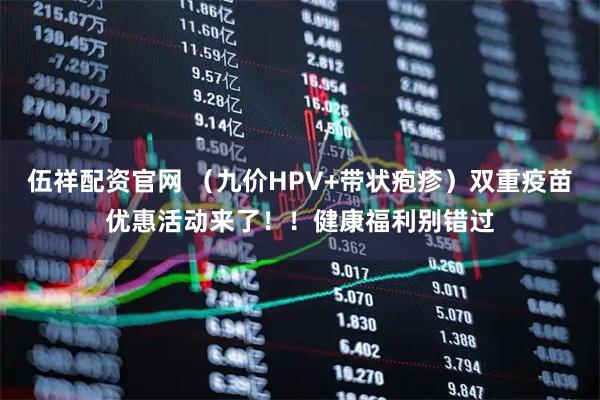 伍祥配资官网 （九价HPV+带状疱疹）双重疫苗优惠活动来了！！健康福利别错过