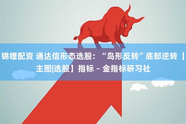 锦锂配资 通达信形态选股：“岛形反转”底部逆转【主图|选股】指标 – 金指标研习社