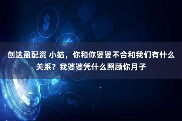 创达盈配资 小姑，你和你婆婆不合和我们有什么关系？我婆婆凭什么照顾你月子