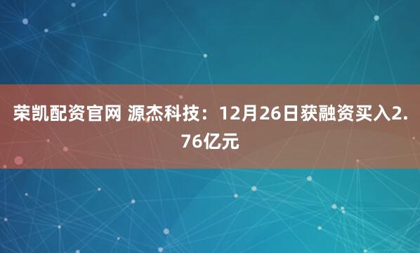 荣凯配资官网 源杰科技：12月26日获融资买入2.76亿元