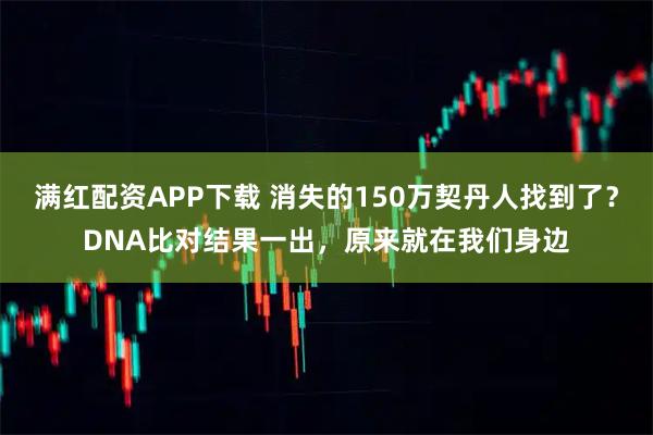 满红配资APP下载 消失的150万契丹人找到了？DNA比对结果一出，原来就在我们身边