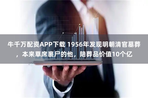 牛千万配资APP下载 1956年发现明朝清官墓葬，本来草席裹尸的他，陪葬品价值10个亿