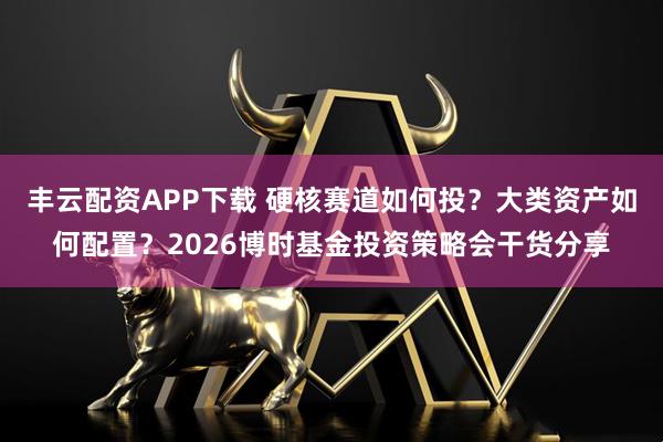 丰云配资APP下载 硬核赛道如何投？大类资产如何配置？2026博时基金投资策略会干货分享