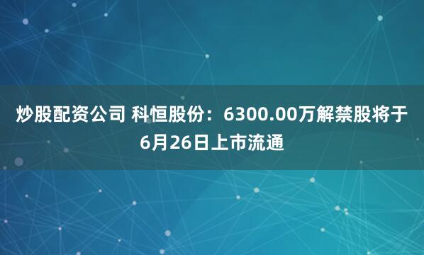 炒股配资公司 科恒股份：6300.00万解禁股将于6月26日上市流通