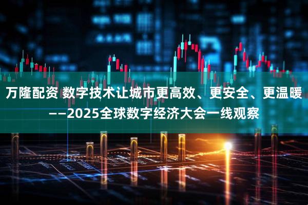 万隆配资 数字技术让城市更高效、更安全、更温暖——2025全球数字经济大会一线观察