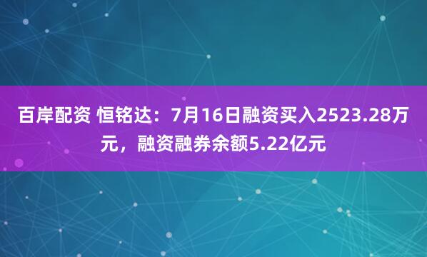 百岸配资 恒铭达：7月16日融资买入2523.28万元，融资融券余额5.22亿元