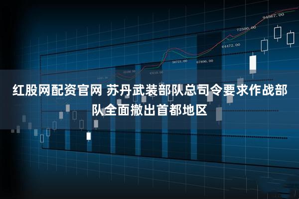 红股网配资官网 苏丹武装部队总司令要求作战部队全面撤出首都地区