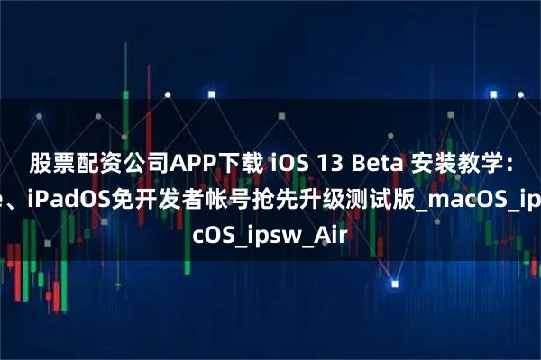 股票配资公司APP下载 iOS 13 Beta 安装教学：iPhone、iPadOS免开发者帐号抢先升级测试版_macOS_ipsw_Air