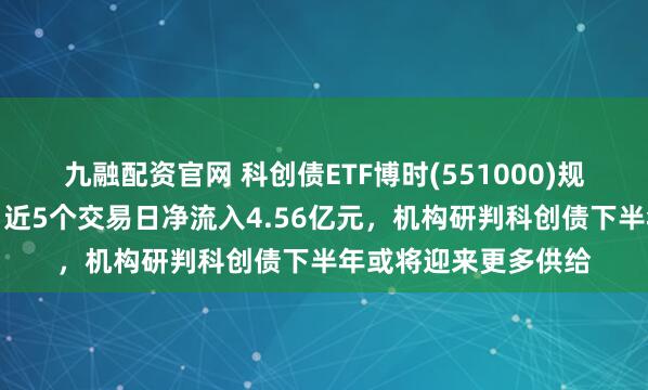 九融配资官网 科创债ETF博时(551000)规模站稳百亿元大关，近5个交易日净流入4.56亿元，机构研判科创债下半年或将迎来更多供给