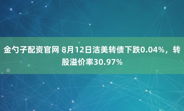 金勺子配资官网 8月12日洁美转债下跌0.04%，转股溢价率30.97%