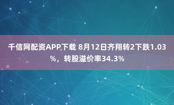 千信网配资APP下载 8月12日齐翔转2下跌1.03%，转股溢价率34.3%